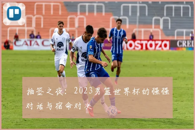 抽签之夜：2023男篮世界杯的强强对话与宿命对决