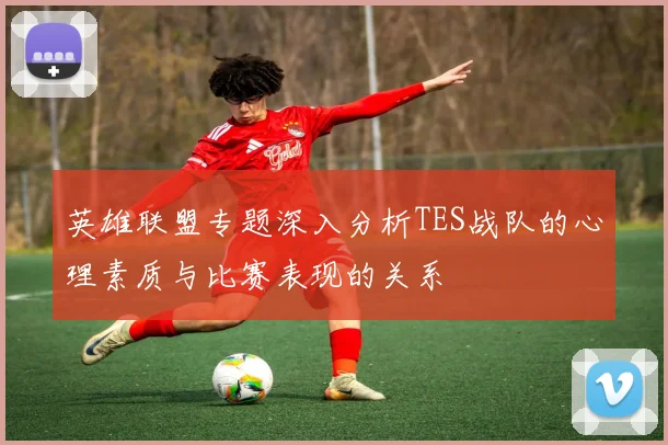 英雄联盟专题深入分析TES战队的心理素质与比赛表现的关系
