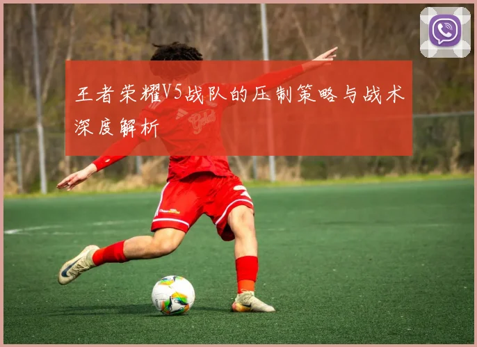 王者荣耀V5战队的压制策略与战术深度解析