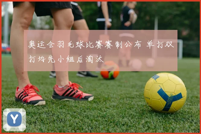 奥运会羽毛球比赛赛制公布 单打双打均先小组后淘汰