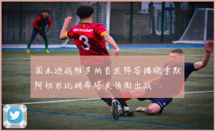 国米迎战维罗纳首发阵容揭晓索默阿切尔比姆希塔良领衔出战