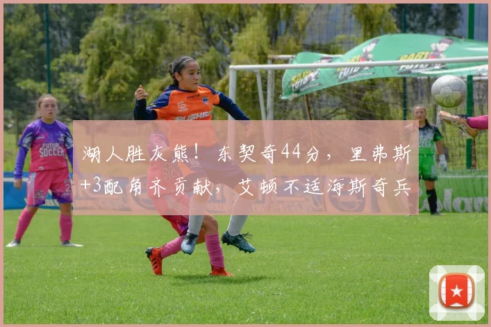 湖人胜灰熊！东契奇44分，里弗斯+3配角齐贡献，艾顿不适海斯奇兵