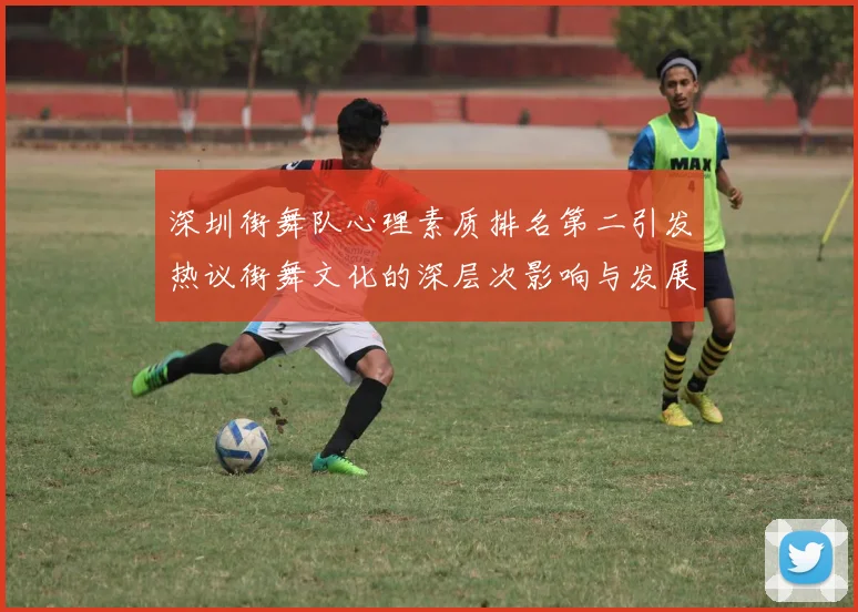深圳街舞队心理素质排名第二引发热议街舞文化的深层次影响与发展