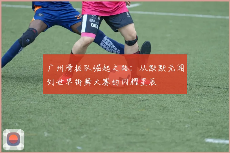 广州滑板队崛起之路：从默默无闻到世界街舞大赛的闪耀星辰