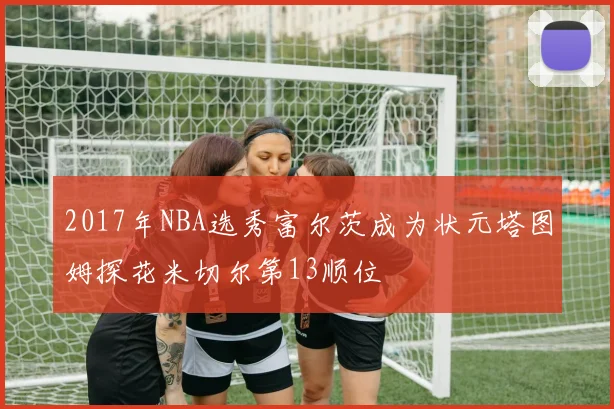2017年NBA选秀富尔茨成为状元塔图姆探花米切尔第13顺位