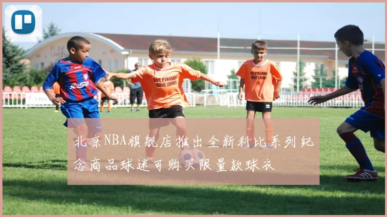 北京NBA旗舰店推出全新科比系列纪念商品球迷可购买限量款球衣